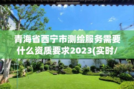 青海省西宁市测绘服务需要什么资质要求2023(实时/更新中)