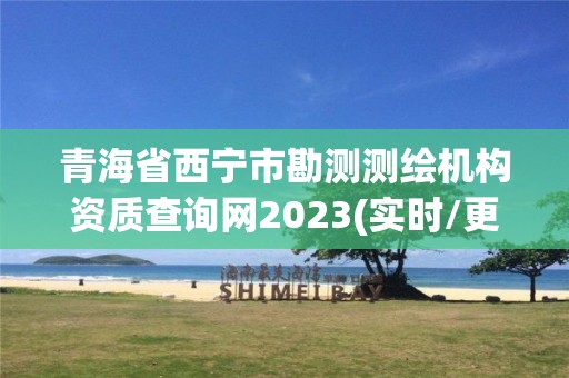 青海省西宁市勘测测绘机构资质查询网2023(实时/更新中)