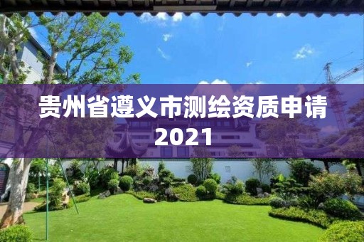 贵州省遵义市测绘资质申请2021