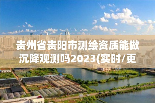 贵州省贵阳市测绘资质能做沉降观测吗2023(实时/更新中)