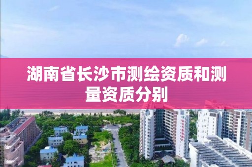 湖南省长沙市测绘资质和测量资质分别