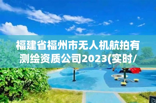 福建省福州市无人机航拍有测绘资质公司2023(实时/更新中)