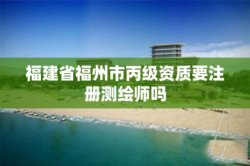 福建省福州市丙级资质要注册测绘师吗