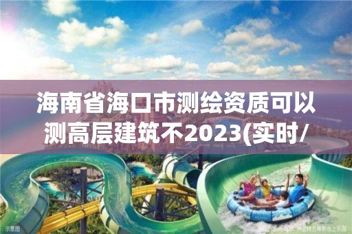 海南省海口市测绘资质可以测高层建筑不2023(实时/更新中)