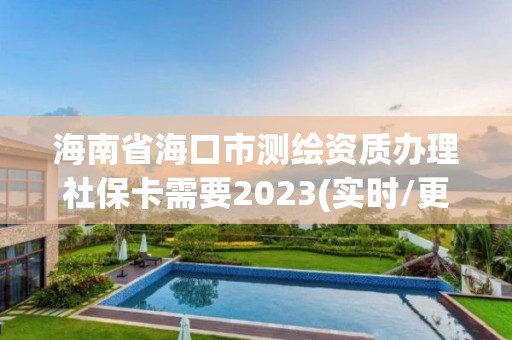 海南省海口市测绘资质办理社保卡需要2023(实时/更新中)