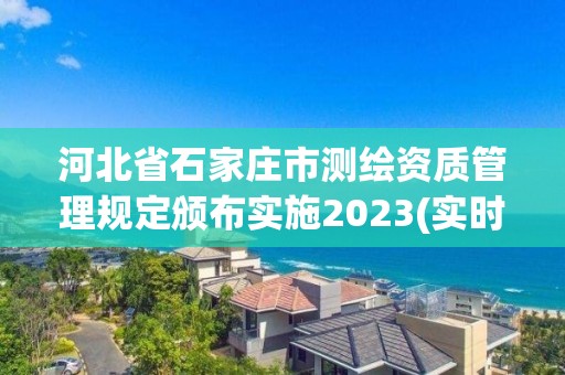 河北省石家庄市测绘资质管理规定颁布实施2023(实时/更新中)