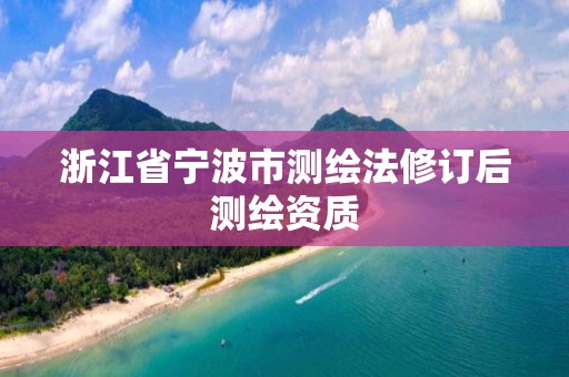 浙江省宁波市测绘法修订后测绘资质