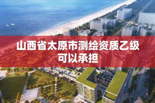 山西省太原市测绘资质乙级可以承担