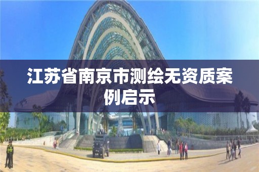 江苏省南京市测绘无资质案例启示 江苏省南京市测绘无资质案例启示