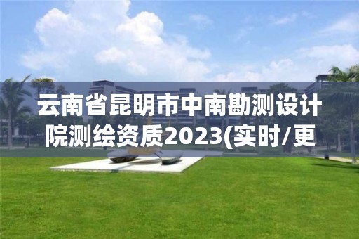 云南省昆明市中南勘测设计院测绘资质2023(实时/更新中)