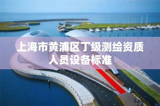 上海市黄浦区丁级测绘资质人员设备标准