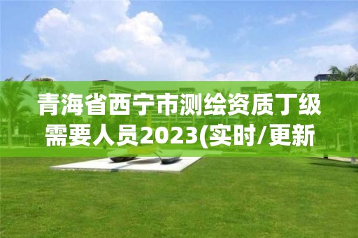 青海省西宁市测绘资质丁级需要人员2023(实时/更新中)