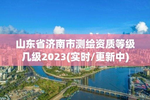 山东省济南市测绘资质等级几级2023(实时/更新中)