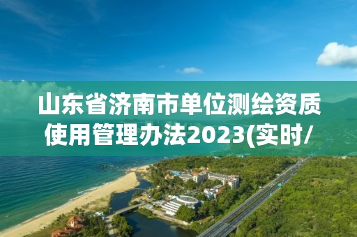 山东省济南市单位测绘资质使用管理办法2023(实时/更新中)