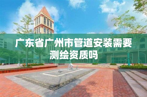 广东省广州市管道安装需要测绘资质吗