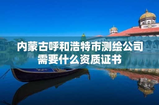 内蒙古呼和浩特市测绘公司需要什么资质证书