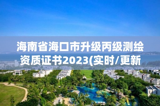 海南省海口市升级丙级测绘资质证书2023(实时/更新中)