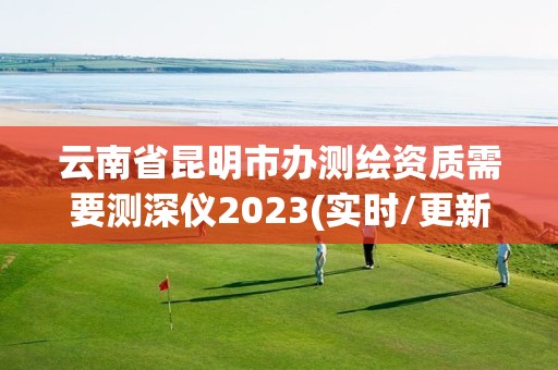 云南省昆明市办测绘资质需要测深仪2023(实时/更新中)