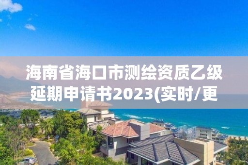 海南省海口市测绘资质乙级延期申请书2023(实时/更新中)