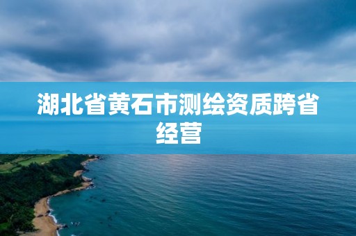 湖北省黄石市测绘资质跨省经营