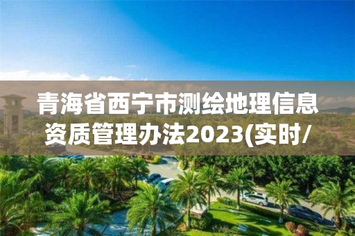 青海省西宁市测绘地理信息资质管理办法2023(实时/更新中)