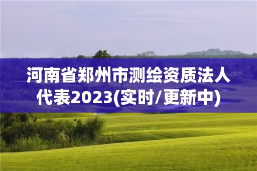 河南省郑州市测绘资质法人代表2023(实时/更新中)