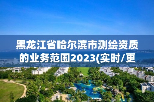 黑龙江省哈尔滨市测绘资质的业务范围2023(实时/更新中)