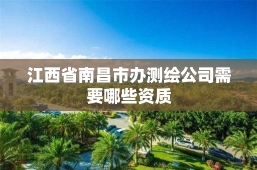 江西省南昌市办测绘公司需要哪些资质