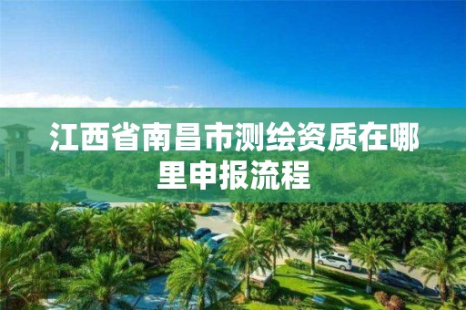 江西省南昌市测绘资质在哪里申报流程