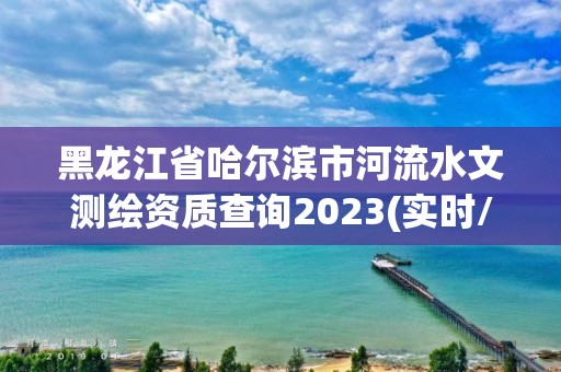 黑龙江省哈尔滨市河流水文测绘资质查询2023(实时/更新中)