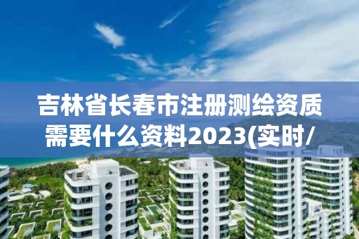 吉林省长春市注册测绘资质需要什么资料2023(实时/更新中)