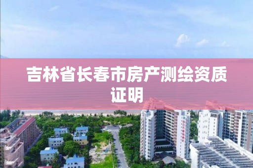 吉林省长春市房产测绘资质证明