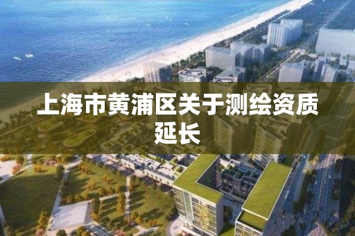 上海市黄浦区关于测绘资质延长