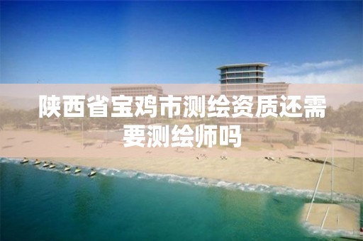 陕西省宝鸡市测绘资质还需要测绘师吗