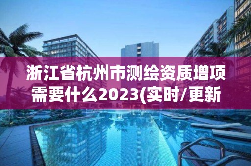 浙江省杭州市测绘资质增项需要什么2023(实时/更新中)