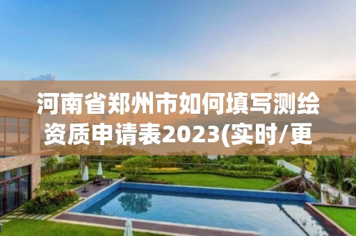 河南省郑州市如何填写测绘资质申请表2023(实时/更新中)