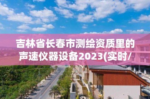 吉林省长春市测绘资质里的声速仪器设备2023(实时/更新中)