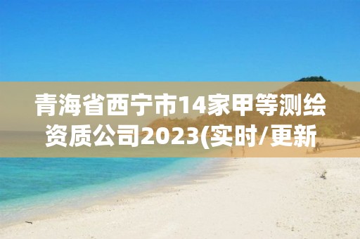 青海省西宁市14家甲等测绘资质公司2023(实时/更新中)