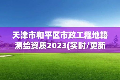 天津市和平区市政工程地籍测绘资质2023(实时/更新中)