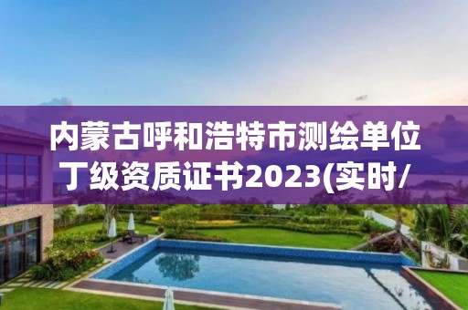 内蒙古呼和浩特市测绘单位丁级资质证书2023(实时/更新中)