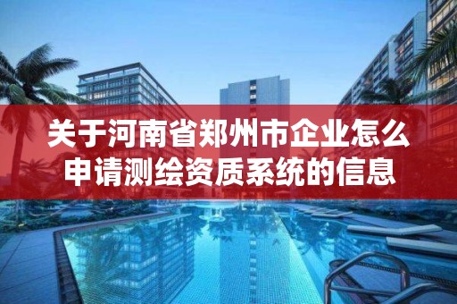 关于河南省郑州市企业怎么申请测绘资质系统的信息