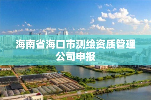 海南省海口市测绘资质管理公司申报