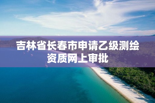 吉林省长春市申请乙级测绘资质网上审批