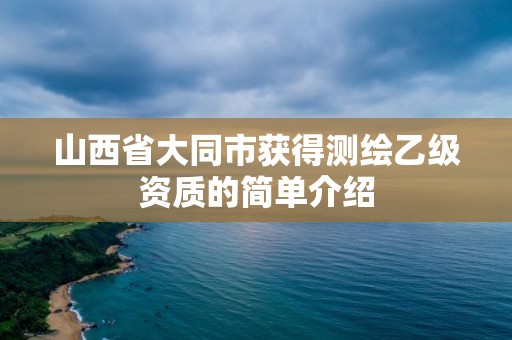 山西省大同市获得测绘乙级资质的简单介绍