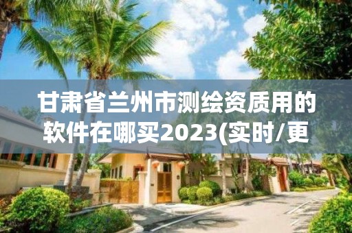 甘肃省兰州市测绘资质用的软件在哪买2023(实时/更新中)