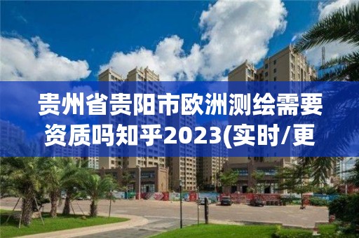 贵州省贵阳市欧洲测绘需要资质吗知乎2023(实时/更新中)