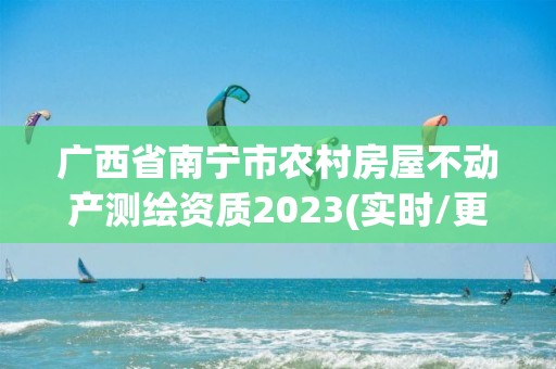 广西省南宁市农村房屋不动产测绘资质2023(实时/更新中)