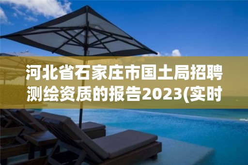 河北省石家庄市国土局招聘测绘资质的报告2023(实时/更新中)