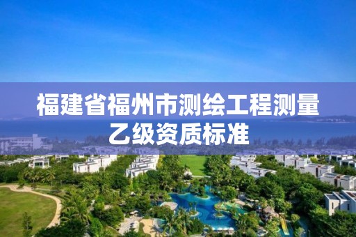 福建省福州市测绘工程测量乙级资质标准