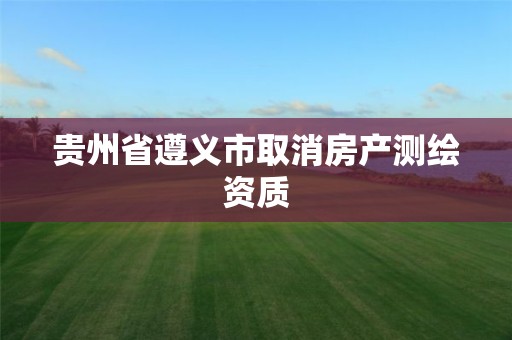 贵州省遵义市取消房产测绘资质